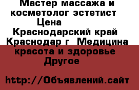 Мастер массажа и косметолог эстетист › Цена ­ 1 000 - Краснодарский край, Краснодар г. Медицина, красота и здоровье » Другое   